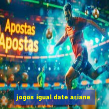 jogos igual date ariane